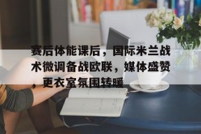 39153 k1体育官网-赛后体能课后，国际米兰战术微调备战欧联，媒体盛赞，更衣室氛围转暖