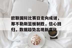 39153 k1体育官网-欧联国际比赛日走向成谜，那不勒斯篮板制胜，信心回归，数据趋势出现新变化