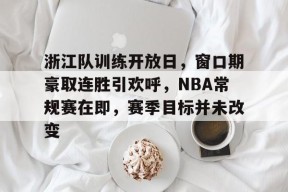 k1体育官网登录-浙江队训练开放日，窗口期豪取连胜引欢呼，NBA常规赛在即，赛季目标并未改变