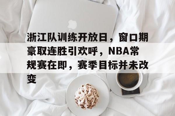 浙江队训练开放日，窗口期豪取连胜引欢呼，NBA常规赛在即，赛季目标并未改变